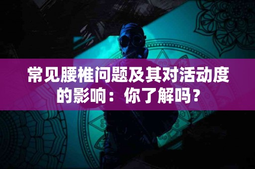 常见腰椎问题及其对活动度的影响：你了解吗？