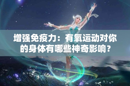 增强免疫力：有氧运动对你的身体有哪些神奇影响？