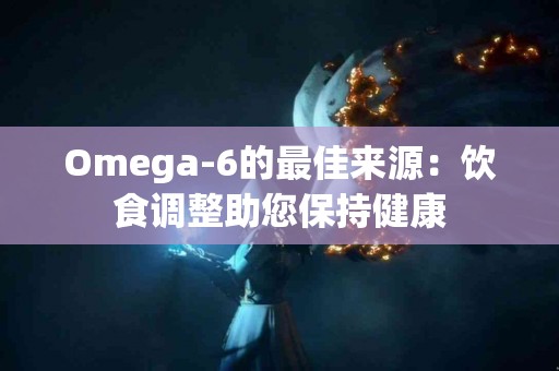 Omega-6的最佳来源：饮食调整助您保持健康
