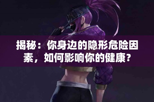 揭秘：你身边的隐形危险因素，如何影响你的健康？