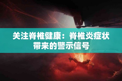 关注脊椎健康：脊椎炎症状带来的警示信号