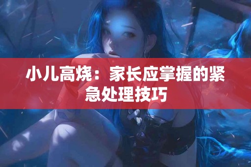 小儿高烧：家长应掌握的紧急处理技巧