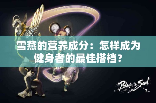 雪燕的营养成分：怎样成为健身者的最佳搭档？