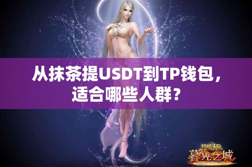 从抹茶提USDT到TP钱包，适合哪些人群？