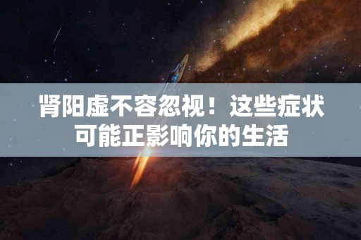 肾阳虚不容忽视！这些症状可能正影响你的生活