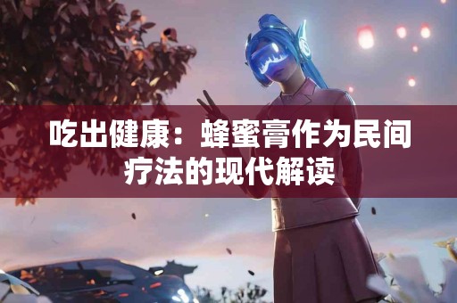 吃出健康：蜂蜜膏作为民间疗法的现代解读