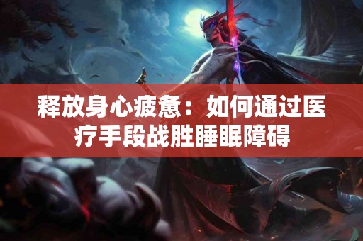 释放身心疲惫：如何通过医疗手段战胜睡眠障碍