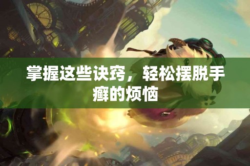 掌握这些诀窍，轻松摆脱手癣的烦恼