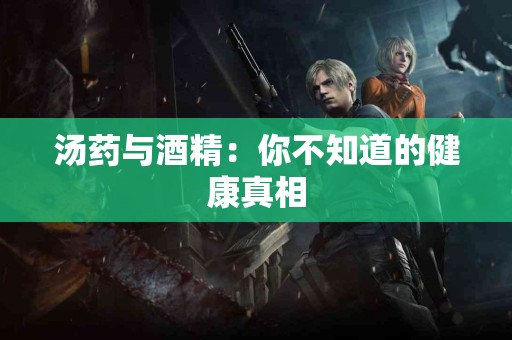 汤药与酒精：你不知道的健康真相