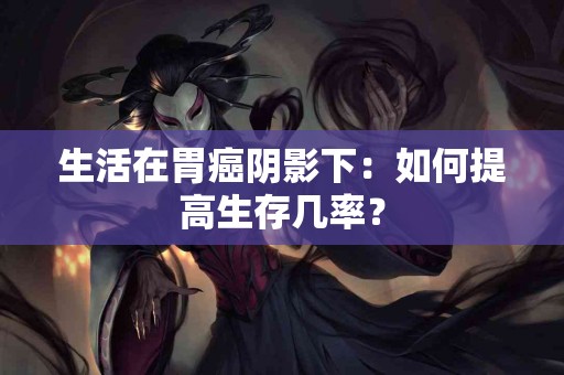 生活在胃癌阴影下：如何提高生存几率？