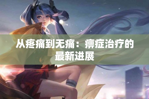 从疼痛到无痛：痹症治疗的最新进展