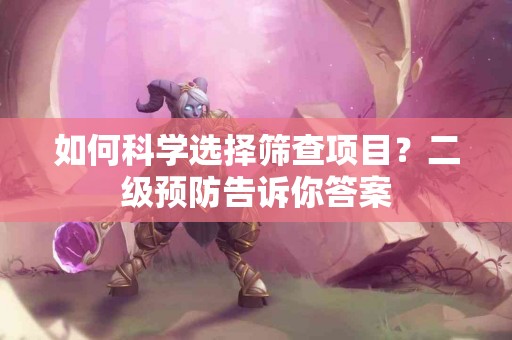 如何科学选择筛查项目？二级预防告诉你答案