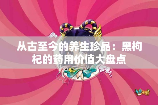 从古至今的养生珍品：黑枸杞的药用价值大盘点