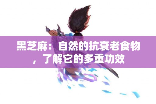 黑芝麻：自然的抗衰老食物，了解它的多重功效
