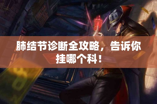 肺结节诊断全攻略，告诉你挂哪个科！