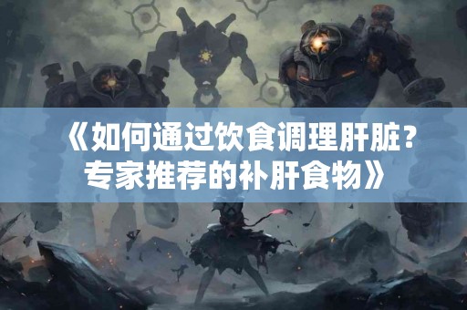 《如何通过饮食调理肝脏？专家推荐的补肝食物》