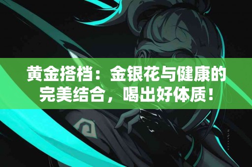 黄金搭档：金银花与健康的完美结合，喝出好体质！
