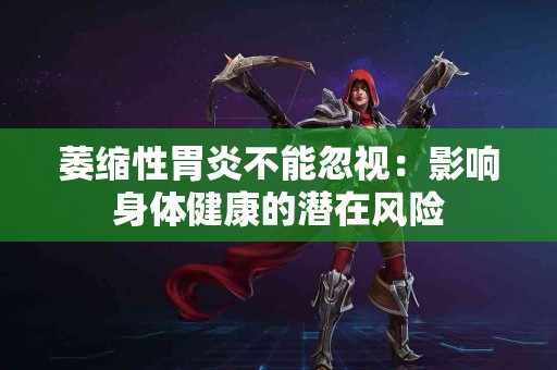 萎缩性胃炎不能忽视：影响身体健康的潜在风险