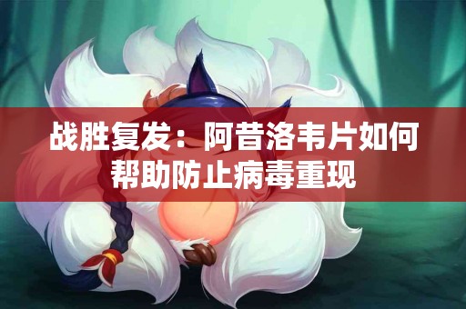 战胜复发：阿昔洛韦片如何帮助防止病毒重现