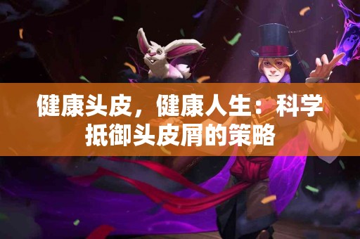 健康头皮，健康人生：科学抵御头皮屑的策略