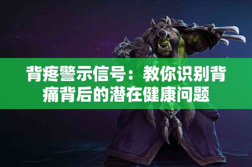 背疼警示信号：教你识别背痛背后的潜在健康问题