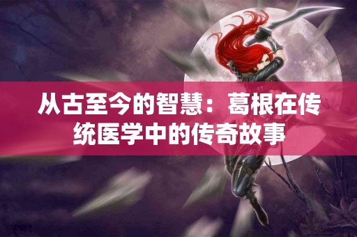 从古至今的智慧：葛根在传统医学中的传奇故事