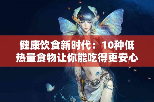 健康饮食新时代：10种低热量食物让你能吃得更安心