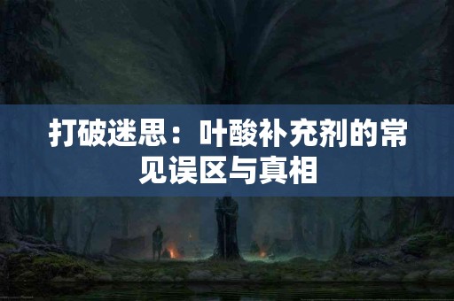 打破迷思：叶酸补充剂的常见误区与真相