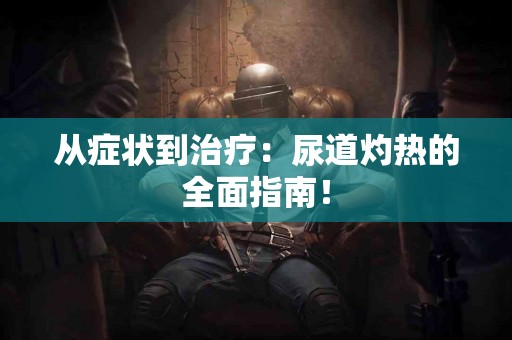 从症状到治疗：尿道灼热的全面指南！