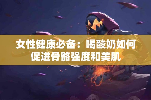 女性健康必备：喝酸奶如何促进骨骼强度和美肌