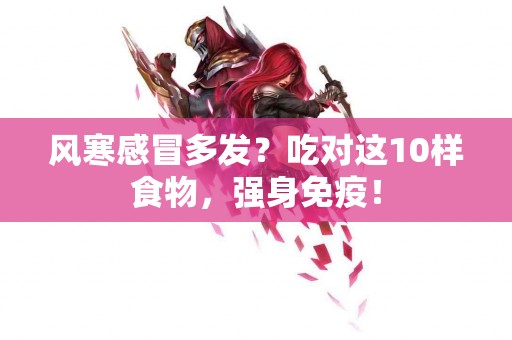 风寒感冒多发？吃对这10样食物，强身免疫！