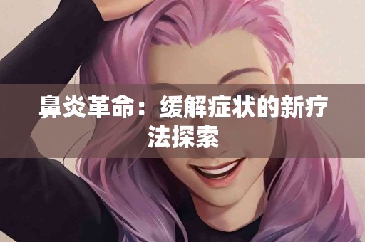 鼻炎革命：缓解症状的新疗法探索