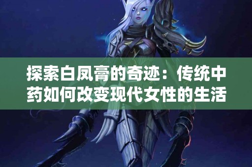 探索白凤膏的奇迹：传统中药如何改变现代女性的生活