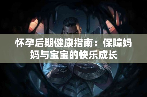 怀孕后期健康指南：保障妈妈与宝宝的快乐成长