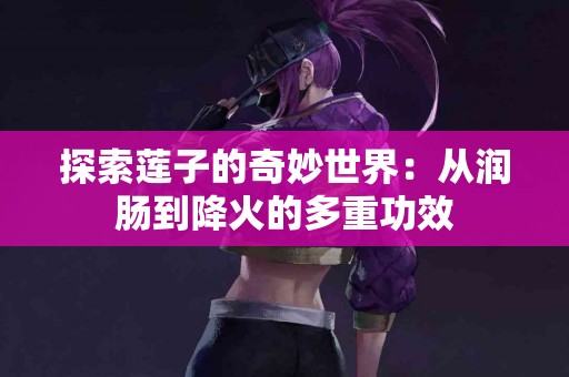 探索莲子的奇妙世界：从润肠到降火的多重功效