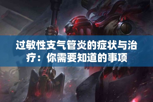过敏性支气管炎的症状与治疗：你需要知道的事项