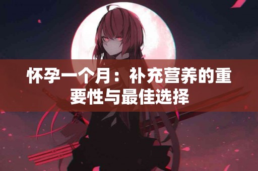 怀孕一个月：补充营养的重要性与最佳选择
