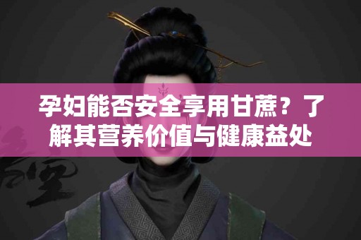 孕妇能否安全享用甘蔗？了解其营养价值与健康益处
