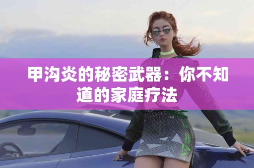甲沟炎的秘密武器：你不知道的家庭疗法