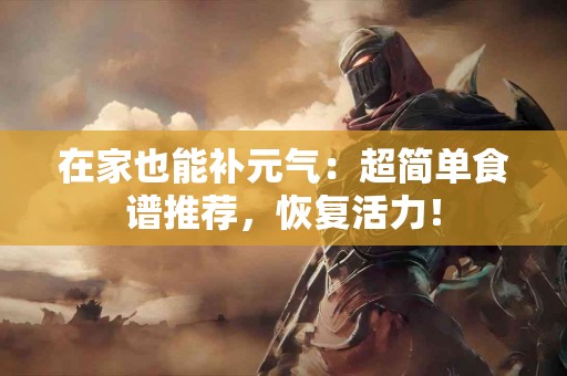 在家也能补元气：超简单食谱推荐，恢复活力！