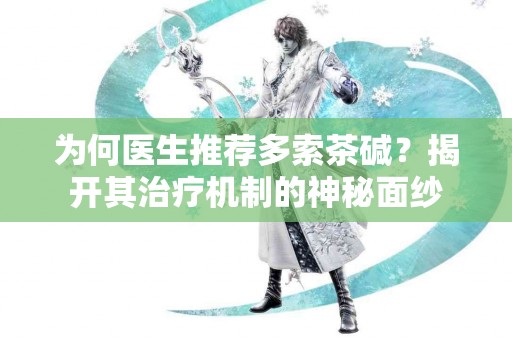为何医生推荐多索茶碱？揭开其治疗机制的神秘面纱