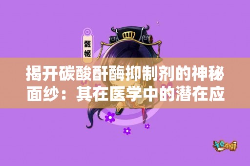 揭开碳酸酐酶抑制剂的神秘面纱：其在医学中的潜在应用