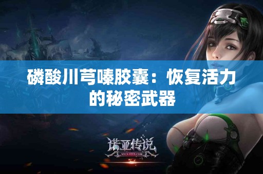磷酸川芎嗪胶囊：恢复活力的秘密武器