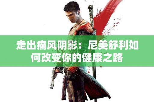 走出痛风阴影：尼美舒利如何改变你的健康之路