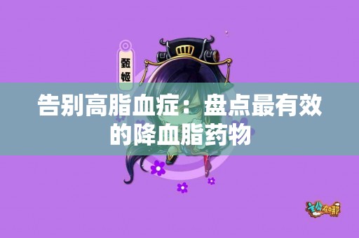 告别高脂血症：盘点最有效的降血脂药物
