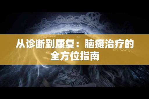 从诊断到康复：脑瘫治疗的全方位指南