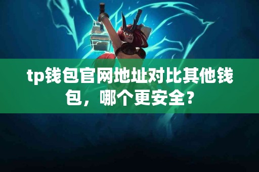 tp钱包官网地址对比其他钱包，哪个更安全？