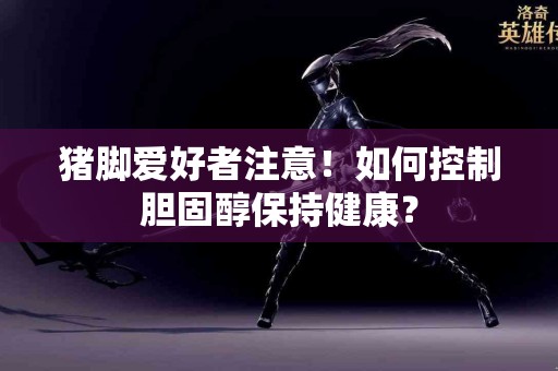 猪脚爱好者注意！如何控制胆固醇保持健康？