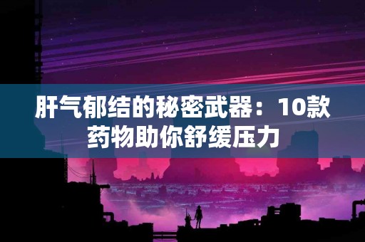 肝气郁结的秘密武器：10款药物助你舒缓压力
