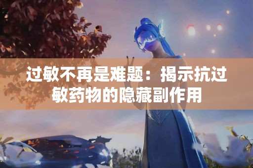 过敏不再是难题：揭示抗过敏药物的隐藏副作用